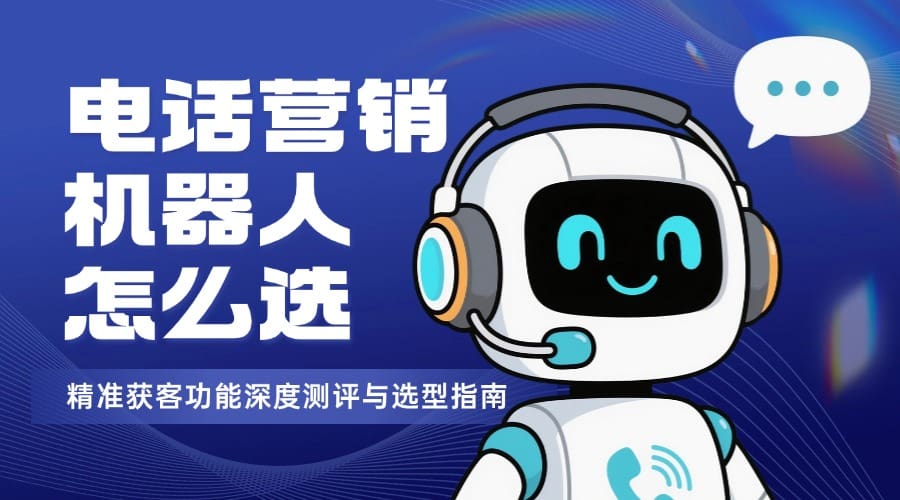 电话营销机器人怎么选？精准获客功能深度测评与选型指南